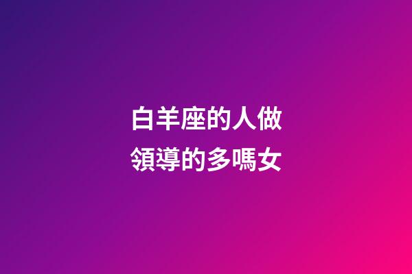 白羊座的人做領導的多嗎女-第1張-星座運勢-玄機派