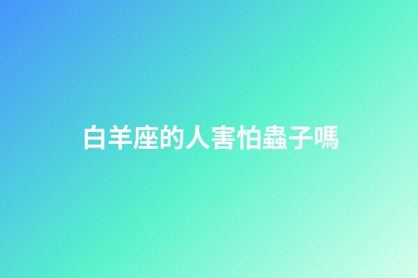 白羊座的人害怕蟲子嗎-第1張-星座運勢-玄機派
