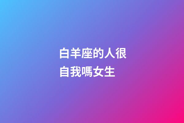 白羊座的人很自我嗎女生-第1張-星座運(yùn)勢(shì)-玄機(jī)派