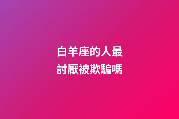 白羊座的人最討厭被欺騙嗎-第1張-星座運(yùn)勢(shì)-玄機(jī)派