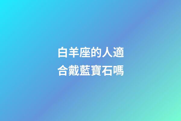 白羊座的人適合戴藍寶石嗎-第1張-星座運勢-玄機派