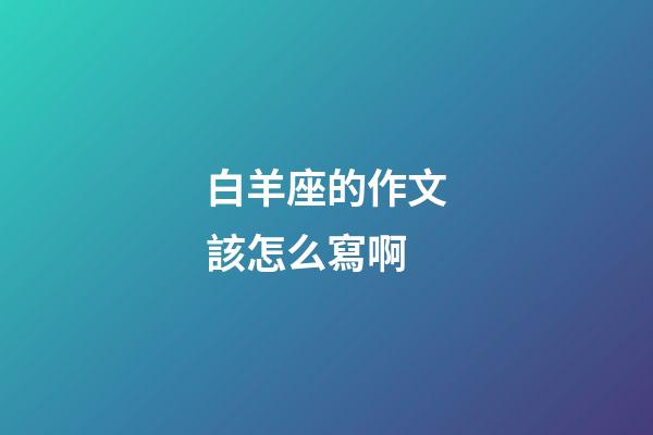 白羊座的作文該怎么寫啊