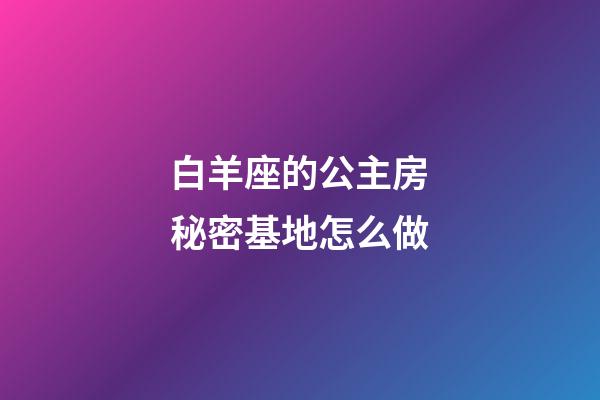 白羊座的公主房秘密基地怎么做-第1張-星座運勢-玄機派