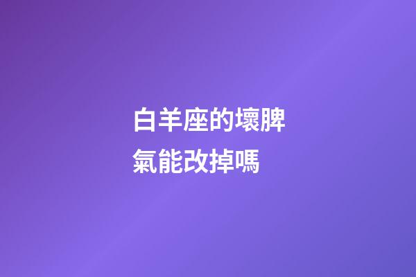 白羊座的壞脾氣能改掉嗎-第1張-星座運勢-玄機派
