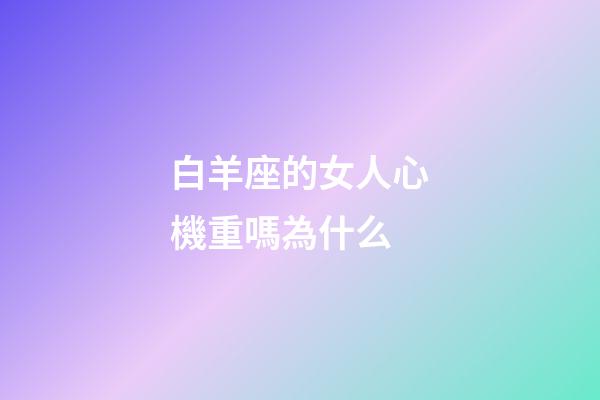 白羊座的女人心機重嗎為什么-第1張-星座運勢-玄機派