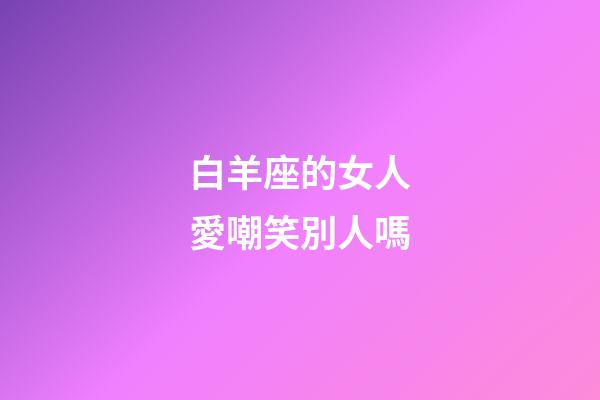 白羊座的女人愛嘲笑別人嗎-第1張-星座運勢-玄機派