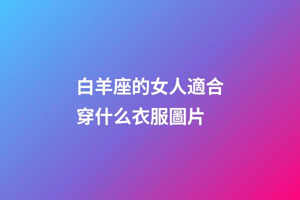 白羊座的女人適合穿什么衣服圖片-第1張-星座運(yùn)勢(shì)-玄機(jī)派
