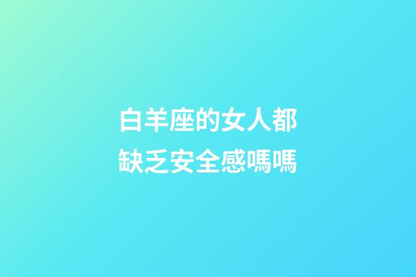 白羊座的女人都缺乏安全感嗎嗎-第1張-星座運勢-玄機派
