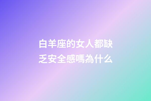 白羊座的女人都缺乏安全感嗎為什么-第1張-星座運勢-玄機派
