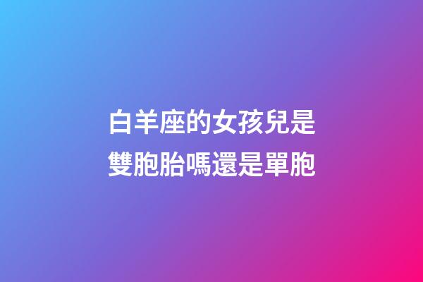 白羊座的女孩兒是雙胞胎嗎還是單胞-第1張-星座運勢-玄機派