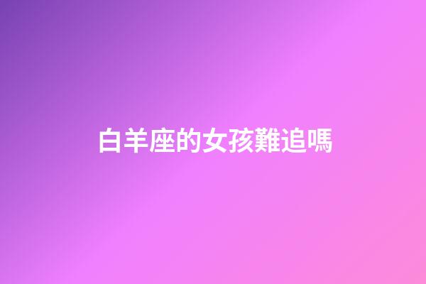 白羊座的女孩難追嗎-第1張-星座運勢-玄機派