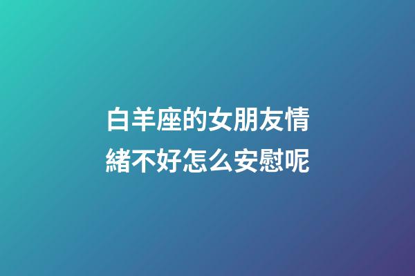 白羊座的女朋友情緒不好怎么安慰呢-第1張-星座運勢-玄機(jī)派
