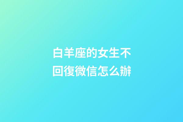 白羊座的女生不回復微信怎么辦-第1張-星座運勢-玄機派