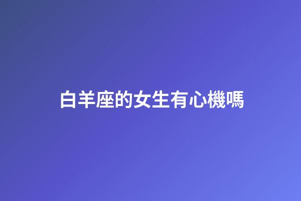 白羊座的女生有心機嗎-第1張-星座運勢-玄機派