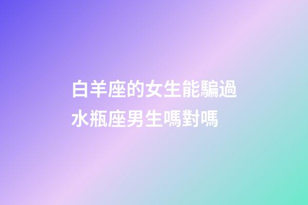 白羊座的女生能騙過水瓶座男生嗎對嗎-第1張-星座運勢-玄機派