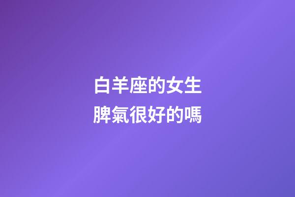 白羊座的女生脾氣很好的嗎-第1張-星座運勢-玄機派