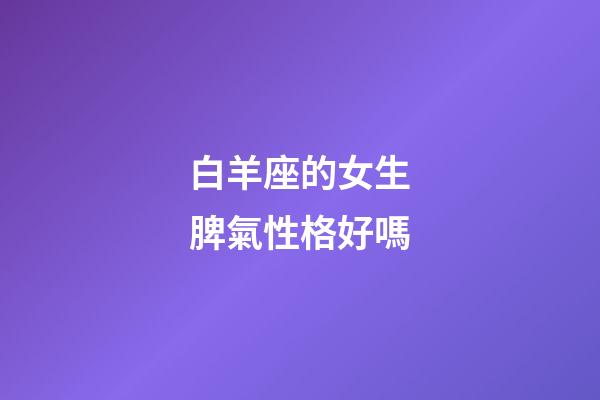 白羊座的女生脾氣性格好嗎-第1張-星座運(yùn)勢-玄機(jī)派