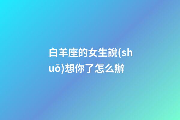白羊座的女生說(shuō)想你了怎么辦-第1張-星座運(yùn)勢(shì)-玄機(jī)派