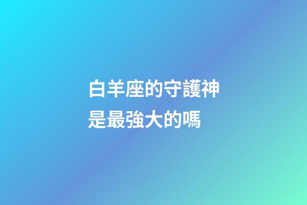 白羊座的守護神是最強大的嗎-第1張-星座運勢-玄機派
