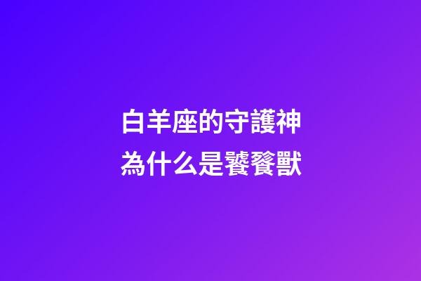 白羊座的守護神為什么是饕餮獸-第1張-星座運勢-玄機派