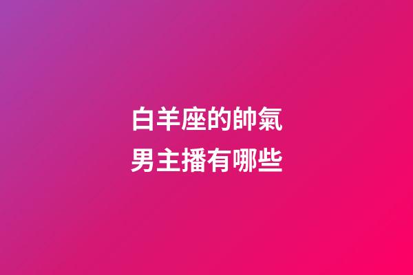 白羊座的帥氣男主播有哪些-第1張-星座運(yùn)勢(shì)-玄機(jī)派