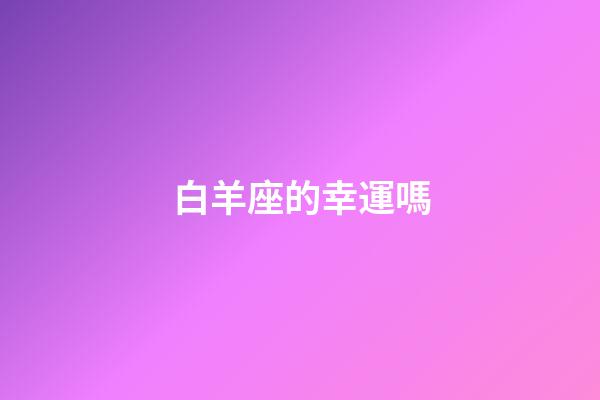 白羊座的幸運嗎-第1張-星座運勢-玄機派