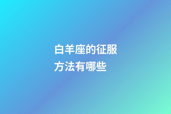 白羊座的征服方法有哪些-第1張-星座運(yùn)勢-玄機(jī)派
