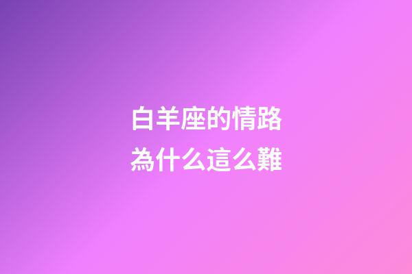 白羊座的情路為什么這么難-第1張-星座運勢-玄機派