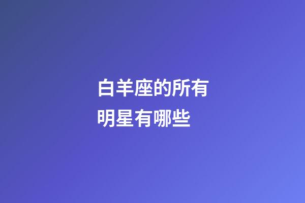 白羊座的所有明星有哪些-第1張-星座運(yùn)勢(shì)-玄機(jī)派