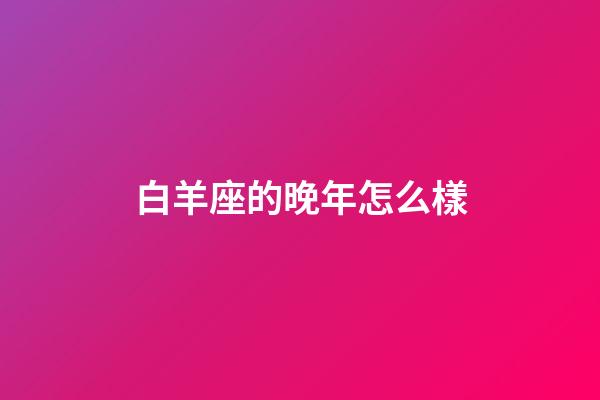 白羊座的晚年怎么樣-第1張-星座運勢-玄機派