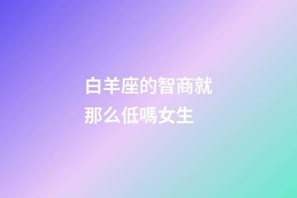 白羊座的智商就那么低嗎女生-第1張-星座運勢-玄機派