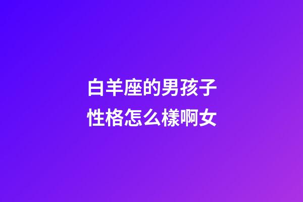 白羊座的男孩子性格怎么樣啊女-第1張-星座運勢-玄機(jī)派