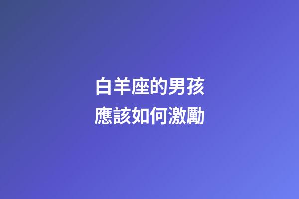 白羊座的男孩應該如何激勵-第1張-星座運勢-玄機派