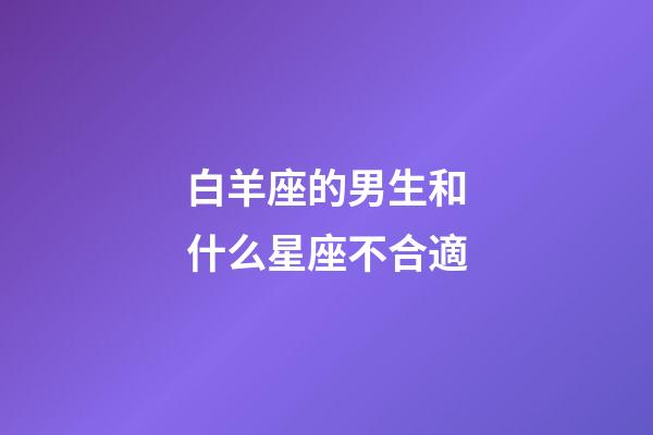 白羊座的男生和什么星座不合適-第1張-星座運勢-玄機派