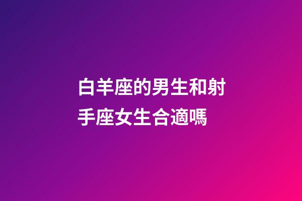 白羊座的男生和射手座女生合適嗎-第1張-星座運勢-玄機派