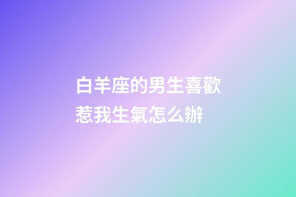 白羊座的男生喜歡惹我生氣怎么辦-第1張-星座運(yùn)勢(shì)-玄機(jī)派