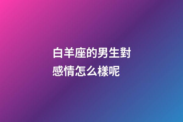 白羊座的男生對感情怎么樣呢-第1張-星座運勢-玄機派
