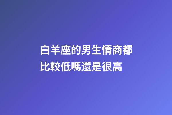 白羊座的男生情商都比較低嗎還是很高-第1張-星座運(yùn)勢(shì)-玄機(jī)派