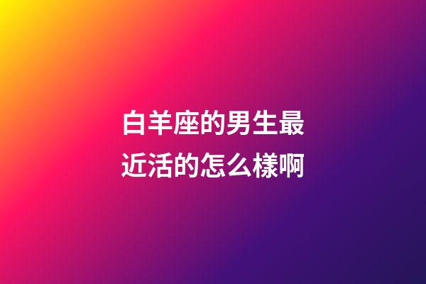 白羊座的男生最近活的怎么樣啊-第1張-星座運(yùn)勢(shì)-玄機(jī)派