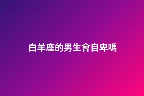 白羊座的男生會自卑嗎-第1張-星座運勢-玄機派