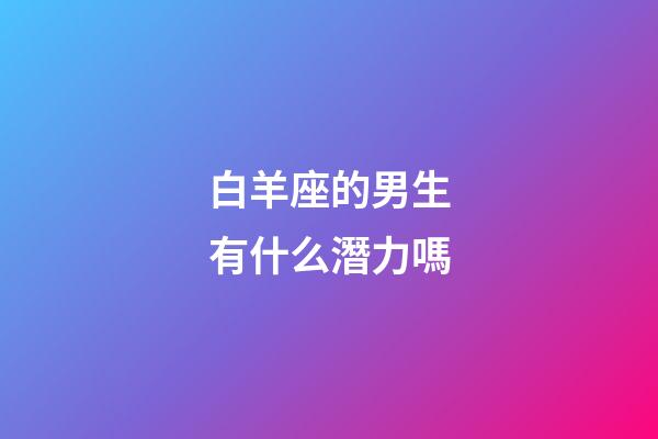 白羊座的男生有什么潛力嗎-第1張-星座運勢-玄機派