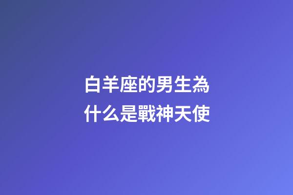 白羊座的男生為什么是戰神天使-第1張-星座運勢-玄機派