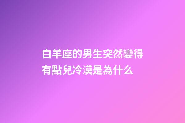 白羊座的男生突然變得有點兒冷漠是為什么-第1張-星座運勢-玄機派