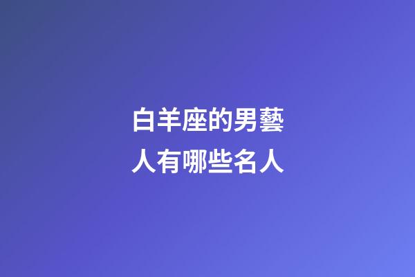 白羊座的男藝人有哪些名人-第1張-星座運勢-玄機派