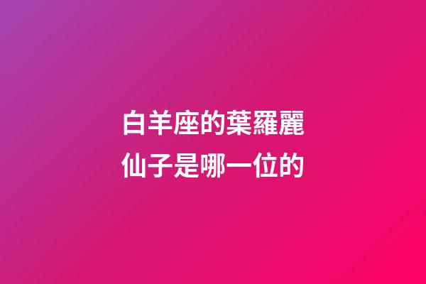 白羊座的葉羅麗仙子是哪一位的-第1張-星座運勢-玄機派
