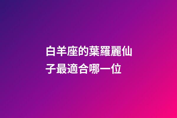 白羊座的葉羅麗仙子最適合哪一位-第1張-星座運(yùn)勢(shì)-玄機(jī)派
