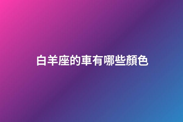 白羊座的車有哪些顏色-第1張-星座運(yùn)勢-玄機(jī)派