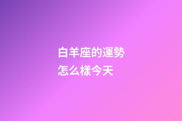 白羊座的運勢怎么樣今天-第1張-星座運勢-玄機派