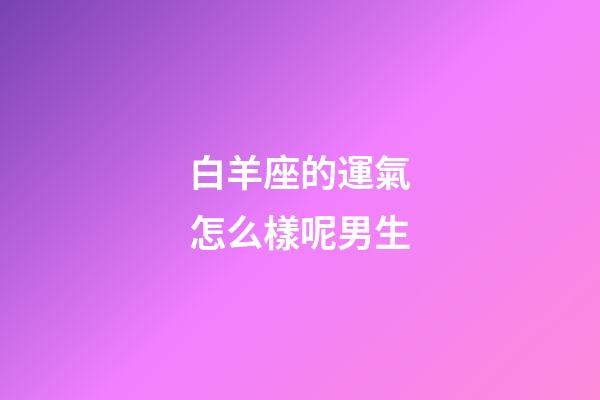 白羊座的運氣怎么樣呢男生-第1張-星座運勢-玄機派