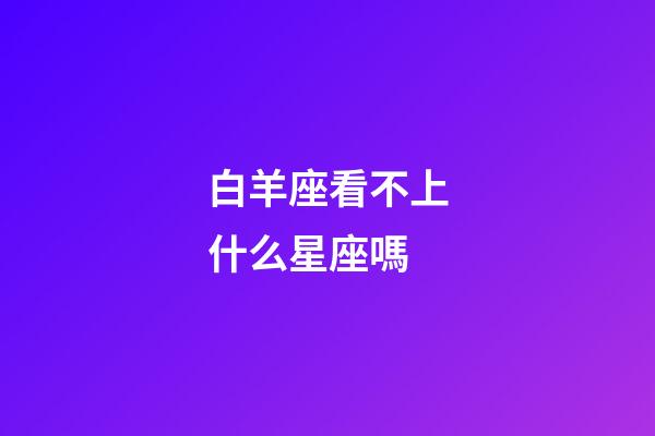 白羊座看不上什么星座嗎-第1張-星座運(yùn)勢(shì)-玄機(jī)派